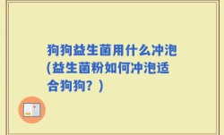 狗狗益生菌用什么冲泡(益生菌粉如何冲泡适合狗狗？)