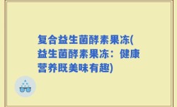 复合益生菌酵素果冻(益生菌酵素果冻：健康营养既美味有趣)