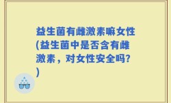 益生菌有雌激素嘛女性(益生菌中是否含有雌激素，对女性安全吗？)