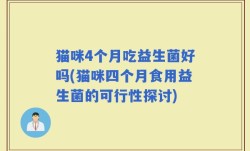 猫咪4个月吃益生菌好吗(猫咪四个月食用益生菌的可行性探讨)