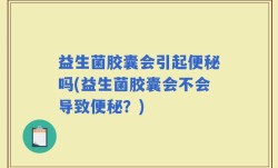 益生菌胶囊会引起便秘吗(益生菌胶囊会不会导致便秘？)