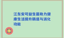 江东安可益生菌助力健康生活提升肠道与消化功能