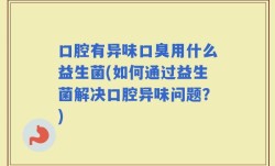 口腔有异味口臭用什么益生菌(如何通过益生菌解决口腔异味问题？)
