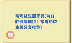 常吻益生菌牙膏(为口腔健康加持！常用的益生菌牙膏推荐)