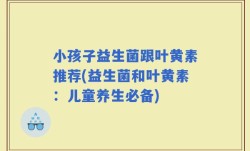 小孩子益生菌跟叶黄素推荐(益生菌和叶黄素：儿童养生必备)