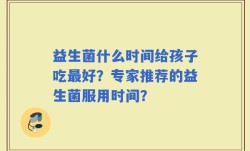 益生菌什么时间给孩子吃最好？专家推荐的益生菌服用时间？