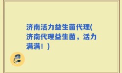 济南活力益生菌代理(济南代理益生菌，活力满满！)