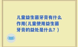 儿童益生菌牙膏有什么作用(儿童使用益生菌牙膏的益处是什么？)