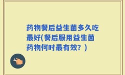 药物餐后益生菌多久吃最好(餐后服用益生菌药物何时最有效？)
