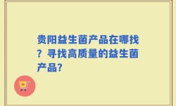 贵阳益生菌产品在哪找？寻找高质量的益生菌产品？
