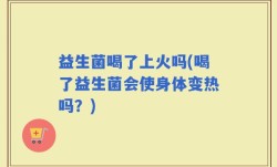 益生菌喝了上火吗(喝了益生菌会使身体变热吗？)