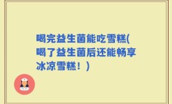 喝完益生菌能吃雪糕(喝了益生菌后还能畅享冰凉雪糕！)