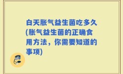 白天胀气益生菌吃多久(胀气益生菌的正确食用方法，你需要知道的事项)