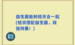 益生菌能和桔贝合一起(桔贝搭配益生菌，双倍效果！)