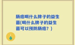 肠癌喝什么牌子的益生菌(喝什么牌子的益生菌可以预防肠癌？)