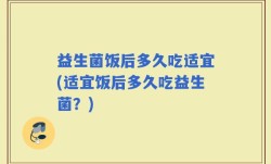 益生菌饭后多久吃适宜(适宜饭后多久吃益生菌？)