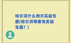 哈尔滨什么地方买益生菌(哈尔滨哪里有卖益生菌？)
