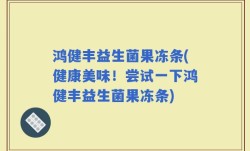 鸿健丰益生菌果冻条(健康美味！尝试一下鸿健丰益生菌果冻条)