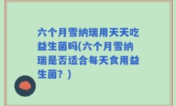 六个月雪纳瑞用天天吃益生菌吗(六个月雪纳瑞是否适合每天食用益生菌？)