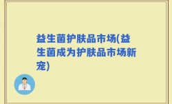益生菌护肤品市场(益生菌成为护肤品市场新宠)