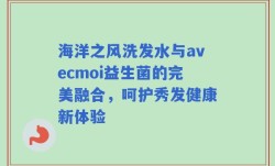 海洋之风洗发水与avecmoi益生菌的完美融合，呵护秀发健康新体验