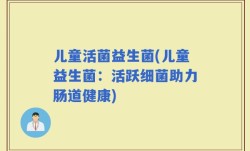 儿童活菌益生菌(儿童益生菌：活跃细菌助力肠道健康)