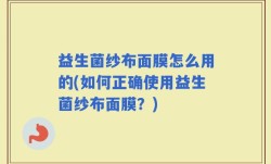 益生菌纱布面膜怎么用的(如何正确使用益生菌纱布面膜？)