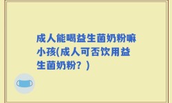 成人能喝益生菌奶粉嘛小孩(成人可否饮用益生菌奶粉？)