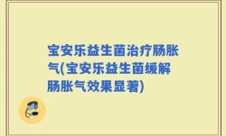宝安乐益生菌治疗肠胀气(宝安乐益生菌缓解肠胀气效果显著)
