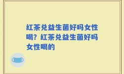 红茶兑益生菌好吗女性喝？红茶兑益生菌好吗女性喝的