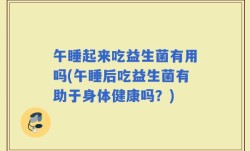 午睡起来吃益生菌有用吗(午睡后吃益生菌有助于身体健康吗？)