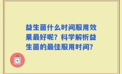 益生菌什么时间服用效果最好呢？科学解析益生菌的最佳服用时间？