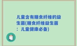 儿童含有膳食纤维的益生菌(膳食纤维益生菌：儿童健康必备)