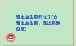 驱虫益生菌都吃了(吃驱虫益生菌，促进肠道健康)