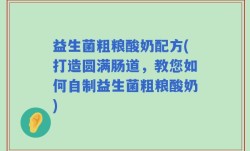 益生菌粗粮酸奶配方(打造圆满肠道，教您如何自制益生菌粗粮酸奶)