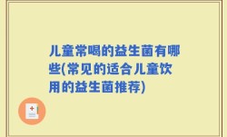 儿童常喝的益生菌有哪些(常见的适合儿童饮用的益生菌推荐)