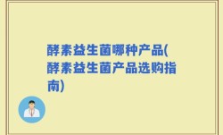 酵素益生菌哪种产品(酵素益生菌产品选购指南)