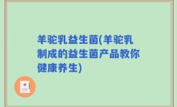 羊驼乳益生菌(羊驼乳制成的益生菌产品教你健康养生)