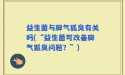 益生菌与脚气狐臭有关吗(“益生菌可改善脚气狐臭问题？”)