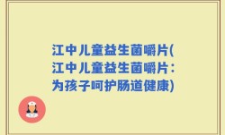 江中儿童益生菌嚼片(江中儿童益生菌嚼片：为孩子呵护肠道健康)