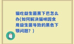 猫吃益生菌黑下巴怎么办(如何解决猫咪因食用益生菌导致的黑色下颚问题？)
