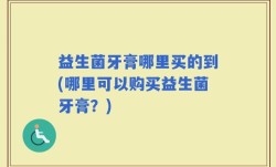 益生菌牙膏哪里买的到(哪里可以购买益生菌牙膏？)