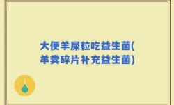 大便羊屎粒吃益生菌(羊粪碎片补充益生菌)