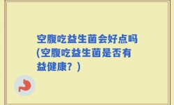空腹吃益生菌会好点吗(空腹吃益生菌是否有益健康？)
