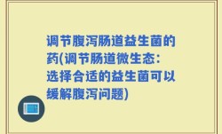 调节腹泻肠道益生菌的药(调节肠道微生态：选择合适的益生菌可以缓解腹泻问题)