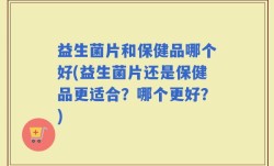益生菌片和保健品哪个好(益生菌片还是保健品更适合？哪个更好？)
