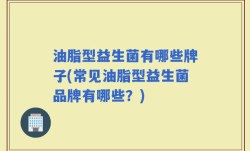 油脂型益生菌有哪些牌子(常见油脂型益生菌品牌有哪些？)