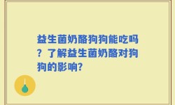 益生菌奶酪狗狗能吃吗？了解益生菌奶酪对狗狗的影响？