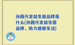 孙茜代言益生菌品牌是什么(孙茜代言益生菌品牌，助力健康生活)