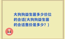 大狗狗益生菌多少价位的合适(大狗狗益生菌的合适售价是多少？)